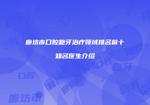 廊坊市口腔龅牙治疗领域排名前十知名医生介绍