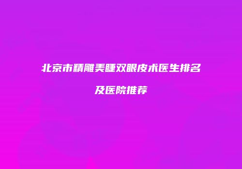 北京市精雕美睫双眼皮术医生排名及医院推荐