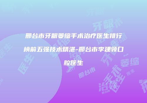 邢台市牙龈萎缩手术治疗医生排行榜前五强技术精湛-邢台市李建领口腔医生