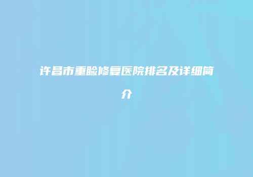 许昌市重睑修复医院排名及详细简介