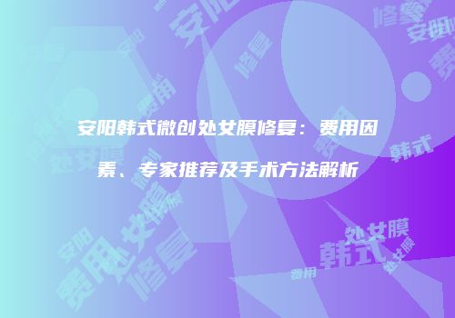 安阳韩式微创处女膜修复：费用因素、专家推荐及手术方法解析