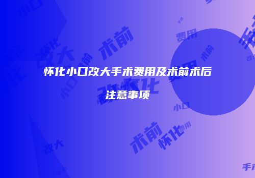 怀化小口改大手术费用及术前术后注意事项