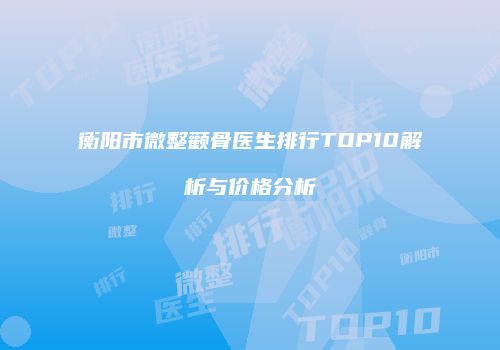 衡阳市微整颧骨医生排行TOP10解析与价格分析