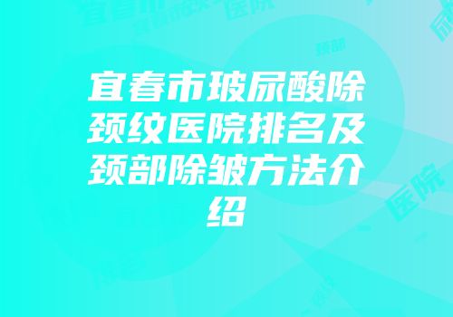 宜春市玻尿酸除颈纹医院排名及颈部除皱方法介绍