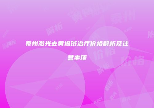 泰州激光去黄褐斑治疗价格解析及注意事项