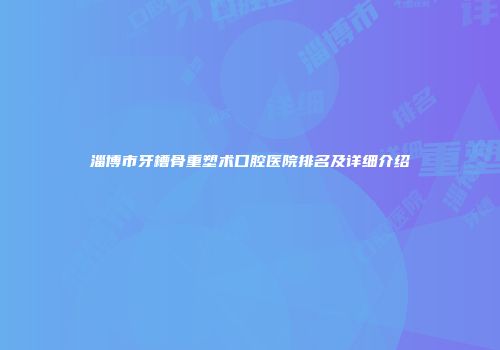 淄博市牙槽骨重塑术口腔医院排名及详细介绍
