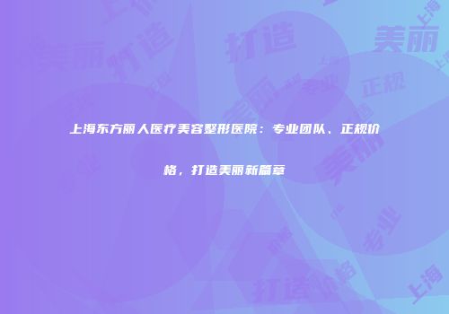 上海东方丽人医疗美容整形医院：专业团队、正规价格，打造美丽新篇章