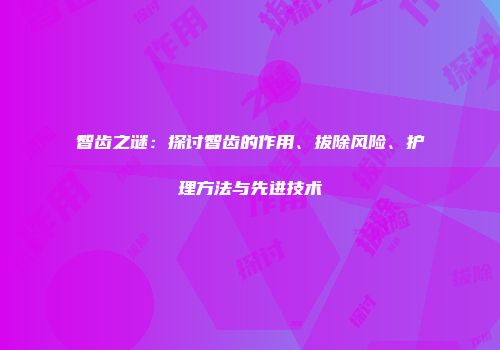 智齿之谜：探讨智齿的作用、拔除风险、护理方法与先进技术