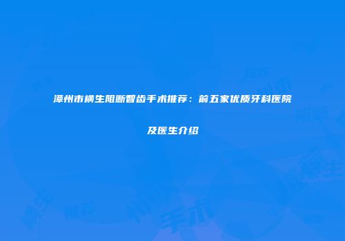 漳州市横生阻断智齿手术推荐：前五家优质牙科医院及医生介绍