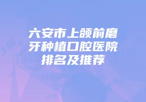 六安市上颌前磨牙种植口腔医院排名及推荐