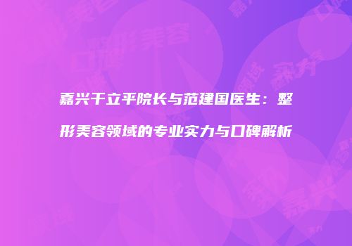 嘉兴干立平院长与范建国医生：整形美容领域的专业实力与口碑解析