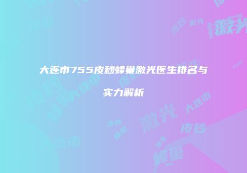 大连市755皮秒蜂巢激光医生排名与实力解析