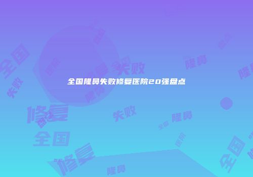 全国隆鼻失败修复医院20强盘点