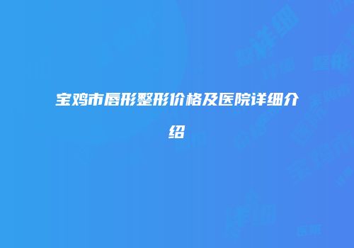 宝鸡市唇形整形价格及医院详细介绍