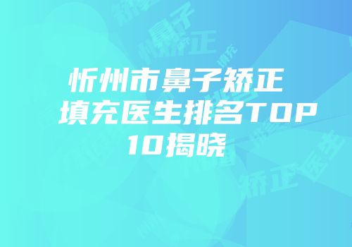 忻州市鼻子矫正填充医生排名TOP10揭晓