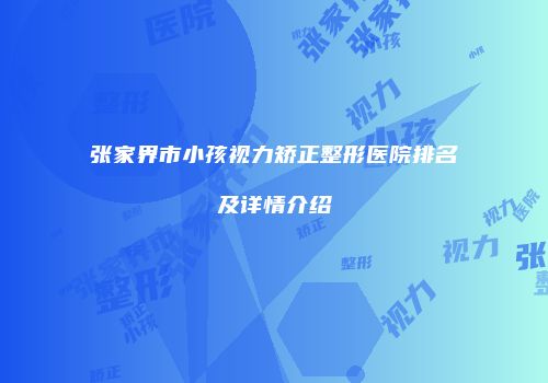 张家界市小孩视力矫正整形医院排名及详情介绍