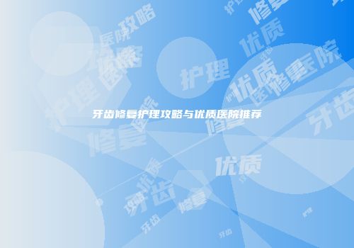 牙齿修复护理攻略与优质医院推荐