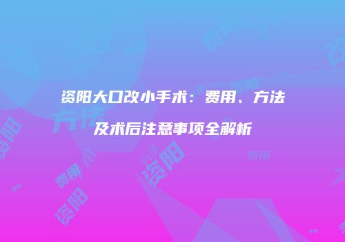 资阳大口改小手术：费用、方法及术后注意事项全解析