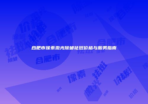 合肥市像素激光除皱祛斑价格与服务指南