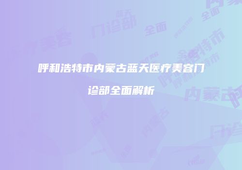呼和浩特市内蒙古蓝天医疗美容门诊部全面解析
