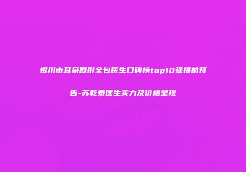 银川市耳朵畸形全包医生口碑榜top10强提前预告-苏乾泰医生实力及价格呈现