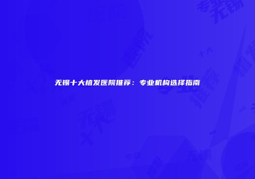 无锡十大植发医院推荐：专业机构选择指南
