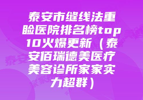 泰安市缝线法重睑医院排名榜top10火爆更新（泰安佰瑞德美医疗美容诊所家家实力超群）