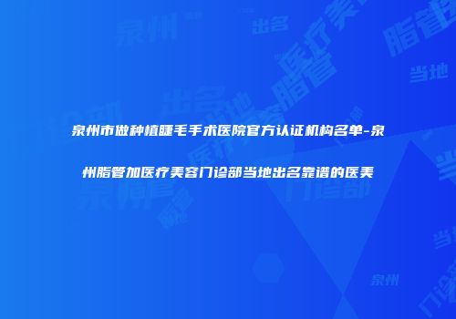 泉州市做种植睫毛手术医院官方认证机构名单-泉州脂管加医疗美容门诊部当地出名靠谱的医美