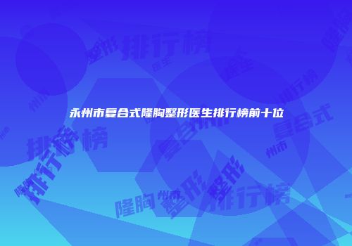 永州市复合式隆胸整形医生排行榜前十位