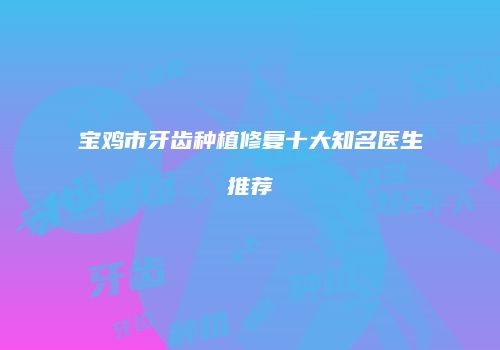 宝鸡市牙齿种植修复十大知名医生推荐