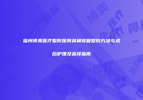 福州博美医疗整形医院鼻翼修复整形方法与术后护理及选择指南