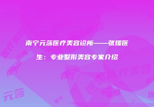 南宁元莎医疗美容诊所——张媛医生：专业整形美容专家介绍