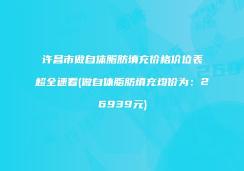 许昌市做自体脂肪填充价格价位表超全速看(做自体脂肪填充均价为：26939元)