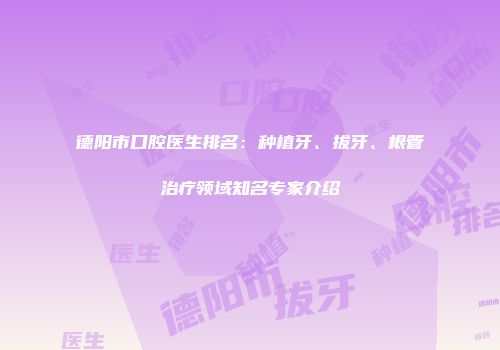 德阳市口腔医生排名：种植牙、拔牙、根管治疗领域知名专家介绍