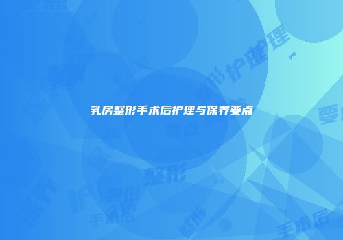 乳房整形手术后护理与保养要点