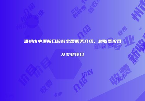 漳州市中医院口腔科全面服务介绍：新收费价目及专业项目