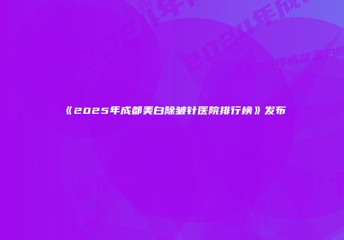 《2025年成都美白除皱针医院排行榜》发布