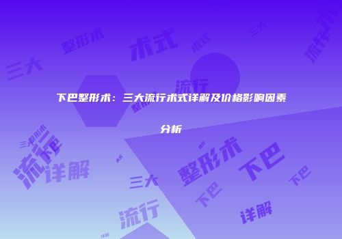 下巴整形术：三大流行术式详解及价格影响因素分析