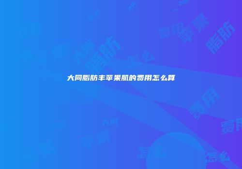 大同脂肪丰苹果肌的费用怎么算