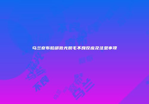 乌兰察布脸部激光脱毛不良反应及注意事项