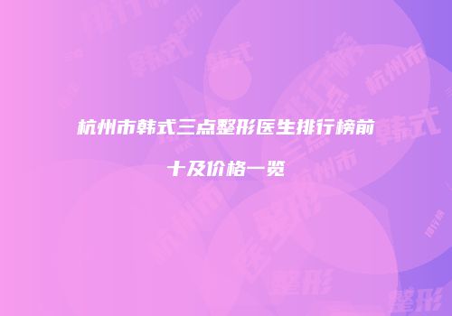 杭州市韩式三点整形医生排行榜前十及价格一览