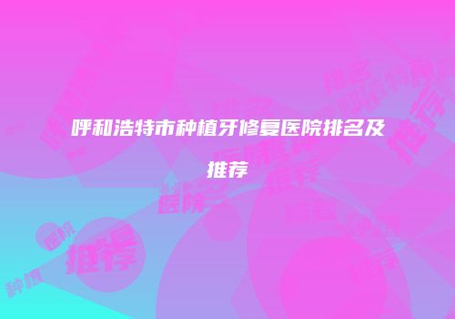 呼和浩特市种植牙修复医院排名及推荐