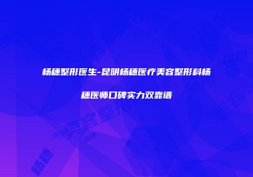 杨穗整形医生-昆明杨穗医疗美容整形科杨穗医师口碑实力双靠谱