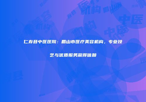 仁寿县中医医院：眉山市医疗美容机构，专业技艺与优质服务赢得信赖