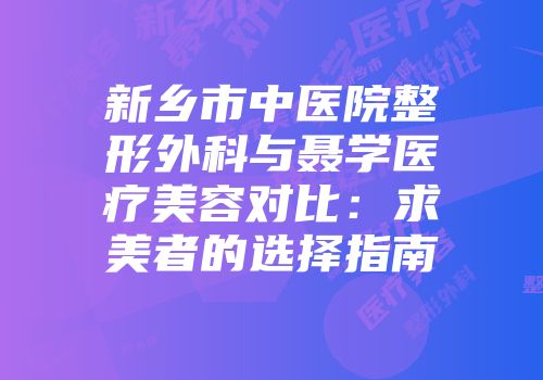 新乡市中医院整形外科与聂学医疗美容对比：求美者的选择指南