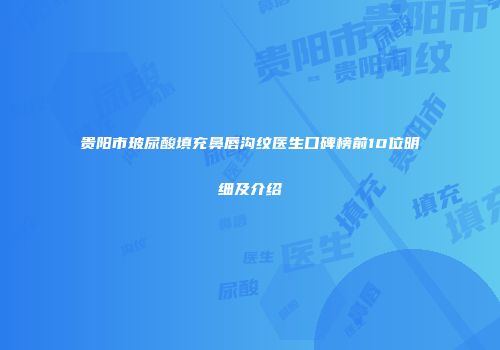 贵阳市玻尿酸填充鼻唇沟纹医生口碑榜前10位明细及介绍
