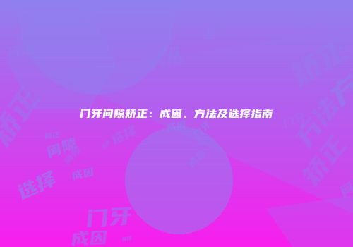 门牙间隙矫正：成因、方法及选择指南