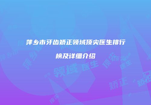 萍乡市牙齿矫正领域顶尖医生排行榜及详细介绍
