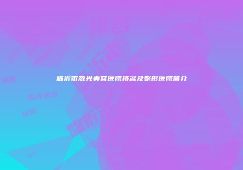 临沂市激光美容医院排名及整形医院简介