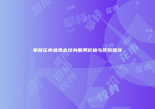 攀枝花市植皮去纹身服务价格与医院推荐